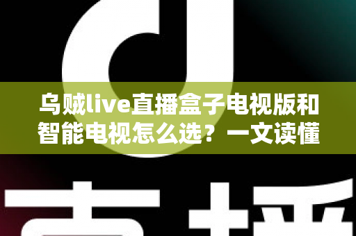 乌贼live直播盒子电视版和智能电视怎么选？一文读懂家庭大屏观影设备选购全攻略