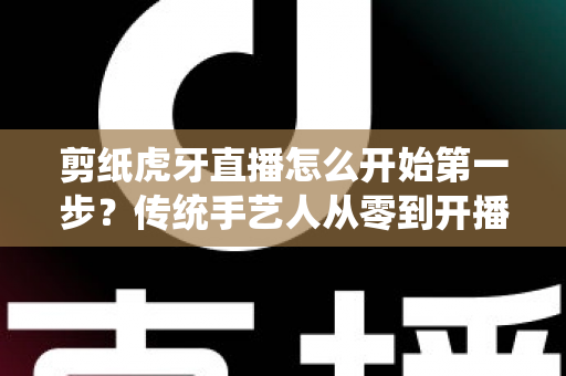 剪纸虎牙直播怎么开始第一步?传统手艺人从零到开播的完整攻略 剪纸虎牙直播怎么开始第一步?传统手艺人从零到开播的完整攻略