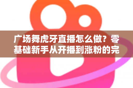 广场舞虎牙直播怎么做?零基础新手从开播到涨粉的完整实战指南 广场舞虎牙直播怎么做?零基础新手从开播到涨粉的完整实战指南