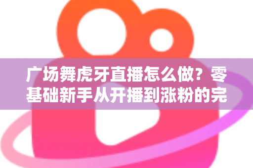 广场舞虎牙直播怎么做?零基础新手从开播到涨粉的完整实战指南 广场舞虎牙直播怎么做?零基础新手从开播到涨粉的完整实战指南
