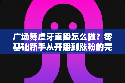 广场舞虎牙直播怎么做?零基础新手从开播到涨粉的完整实战指南 广场舞虎牙直播怎么做?零基础新手从开播到涨粉的完整实战指南