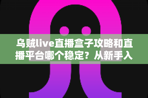 乌贼live直播盒子攻略和直播平台哪个稳定？从新手入门到高手进阶的全流程实用指南