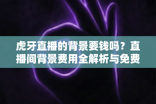 虎牙直播的背景要钱吗?直播间背景费用全解析与免费设置实用攻略 虎牙直播的背景要钱吗?直播间背景费用全解析与免费设置实用攻略