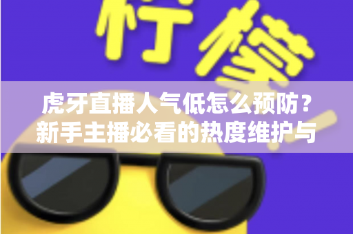 虎牙直播人气低怎么预防?新手主播必看的热度维护与流量增长全攻略 虎牙直播人气低怎么预防?新手主播必看的热度维护与流量增长全攻略