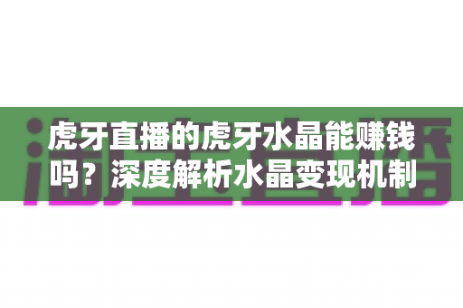虎牙直播的虎牙水晶能赚钱吗？深度解析水晶变现机制与主播收益提升全攻略