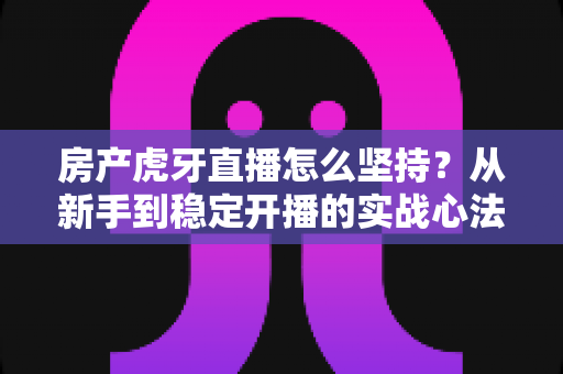 房产虎牙直播怎么坚持?从新手到稳定开播的实战心法与运营指南全解析 房产虎牙直播怎么坚持?从新手到稳定开播的实战心法与运营指南全解析