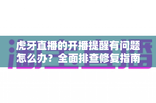 虎牙直播的开播提醒有问题怎么办?全面排查修复指南,助你第一时间不错过任何精彩开播 虎牙直播的开播提醒有问题怎么办?全面排查修复指南,助你第一时间不错过任何精彩开播