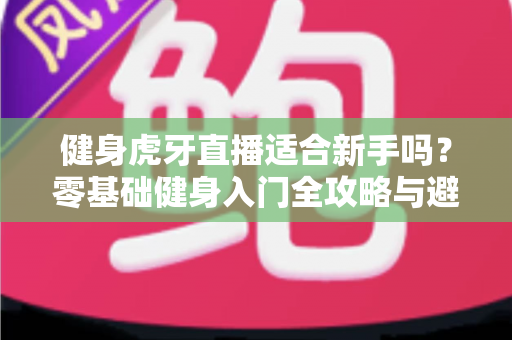 健身虎牙直播适合新手吗?零基础健身入门全攻略与避坑实用指南 健身虎牙直播适合新手吗?零基础健身入门全攻略与避坑实用指南