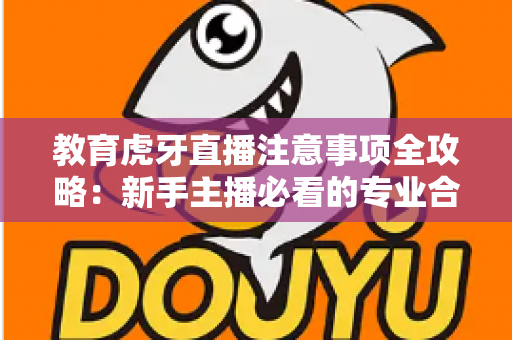 教育虎牙直播注意事项全攻略：新手主播必看的专业合规指南