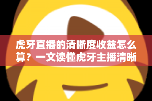 虎牙直播的清晰度收益怎么算?一文读懂虎牙主播清晰度收益的计算规则与提升技巧 虎牙直播的清晰度收益怎么算?一文读懂虎牙主播清晰度收益的计算规则与提升技巧