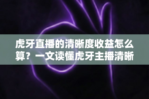 虎牙直播的清晰度收益怎么算?一文读懂虎牙主播清晰度收益的计算规则与提升技巧 虎牙直播的清晰度收益怎么算?一文读懂虎牙主播清晰度收益的计算规则与提升技巧