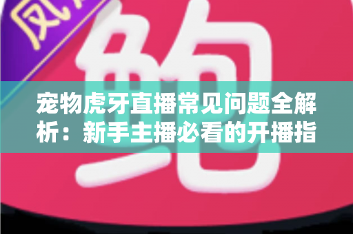 宠物虎牙直播常见问题全解析:新手主播必看的开播指南与避坑手册 宠物虎牙直播常见问题全解析:新手主播必看的开播指南与避坑手册