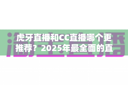 虎牙直播和CC直播哪个更推荐?2025年最全面的直播平台对比测评指南 虎牙直播和CC直播哪个更推荐?2025年最全面的直播平台对比测评指南