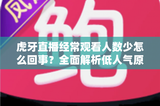 虎牙直播经常观看人数少怎么回事?全面解析低人气原因与提升技巧全指南 虎牙直播经常观看人数少怎么回事?全面解析低人气原因与提升技巧全指南