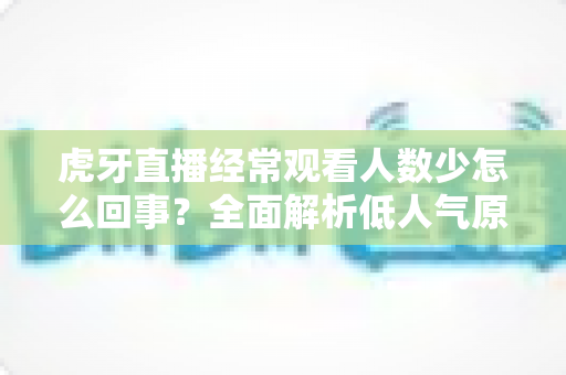 虎牙直播经常观看人数少怎么回事?全面解析低人气原因与提升技巧全指南 虎牙直播经常观看人数少怎么回事?全面解析低人气原因与提升技巧全指南