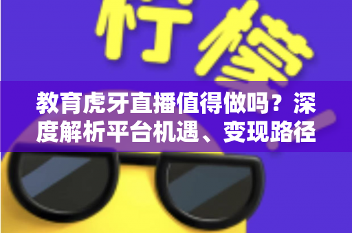 教育虎牙直播值得做吗?深度解析平台机遇、变现路径与实战运营全攻略 教育虎牙直播值得做吗?深度解析平台机遇、变现路径与实战运营全攻略