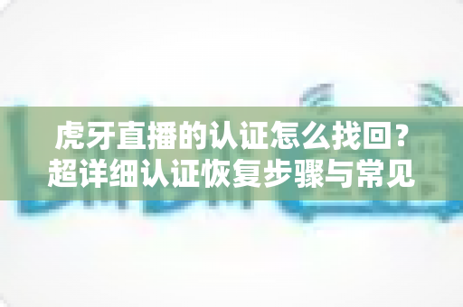 虎牙直播的认证怎么找回?超详细认证恢复步骤与常见问题解决方案大全 虎牙直播的认证怎么找回?超详细认证恢复步骤与常见问题解决方案大全