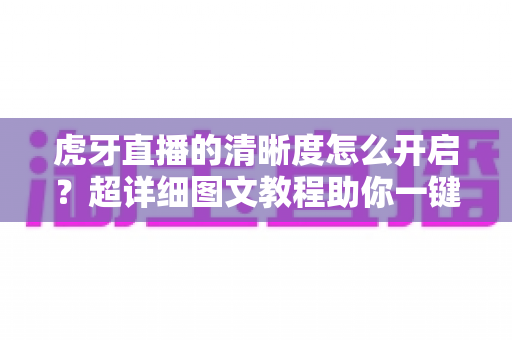 虎牙直播的清晰度怎么开启?超详细图文教程助你一键切换超清蓝光画质,畅享极致观赛体验 虎牙直播的清晰度怎么开启?超详细图文教程助你一键切换超清蓝光画质,畅享极致观赛体验