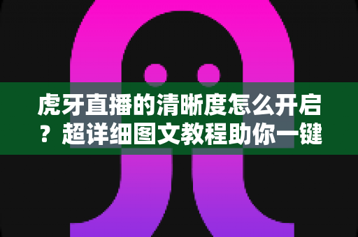 虎牙直播的清晰度怎么开启?超详细图文教程助你一键切换超清蓝光画质,畅享极致观赛体验 虎牙直播的清晰度怎么开启?超详细图文教程助你一键切换超清蓝光画质,畅享极致观赛体验