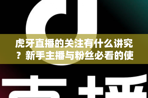 虎牙直播的关注有什么讲究?新手主播与粉丝必看的使用指南与避坑技巧 虎牙直播的关注有什么讲究?新手主播与粉丝必看的使用指南与避坑技巧