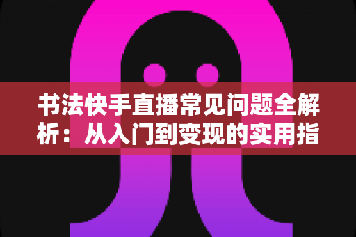 书法快手直播常见问题全解析：从入门到变现的实用指南