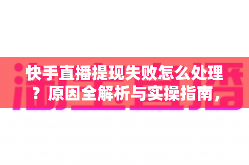 快手直播提现失败怎么处理？原因全解析与实操指南，让每一笔收益顺利到账