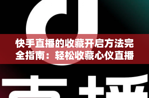 快手直播的收藏开启方法完全指南：轻松收藏心仪直播间，精彩内容永不错过
