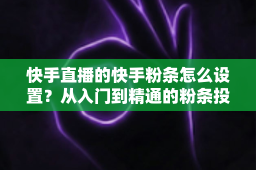 快手直播的快手粉条怎么设置？从入门到精通的粉条投放全攻略，助你直播间流量翻倍
