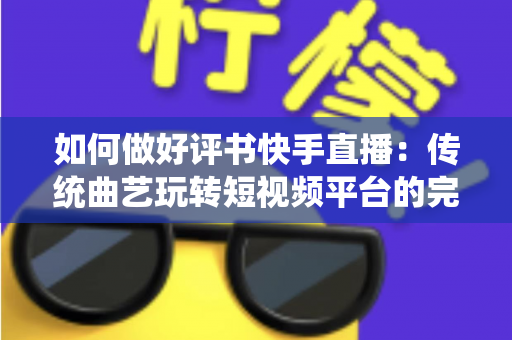 如何做好评书快手直播:传统曲艺玩转短视频平台的完整实战攻略 如何做好评书快手直播:传统曲艺玩转短视频平台的完整实战攻略