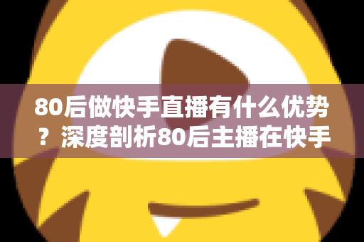 80后做快手直播有什么优势?深度剖析80后主播在快手平台的独特竞争力与发展前景 80后做快手直播有什么优势?深度剖析80后主播在快手平台的独特竞争力与发展前景