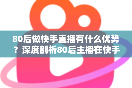 80后做快手直播有什么优势?深度剖析80后主播在快手平台的独特竞争力与发展前景 80后做快手直播有什么优势?深度剖析80后主播在快手平台的独特竞争力与发展前景