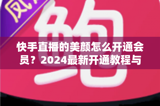 快手直播的美颜怎么开通会员?2024最新开通教程与常见问题全解析 快手直播的美颜怎么开通会员?2024最新开通教程与常见问题全解析
