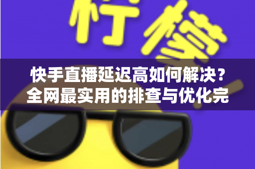 快手直播延迟高如何解决?全网最实用的排查与优化完整指南 快手直播延迟高如何解决?全网最实用的排查与优化完整指南