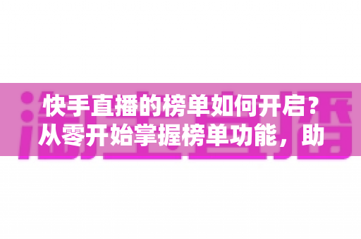 快手直播的榜单如何开启?从零开始掌握榜单功能,助你直播间人气爆棚 快手直播的榜单如何开启?从零开始掌握榜单功能,助你直播间人气爆棚