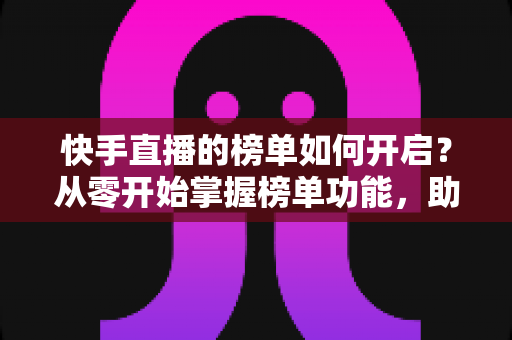 快手直播的榜单如何开启?从零开始掌握榜单功能,助你直播间人气爆棚 快手直播的榜单如何开启?从零开始掌握榜单功能,助你直播间人气爆棚