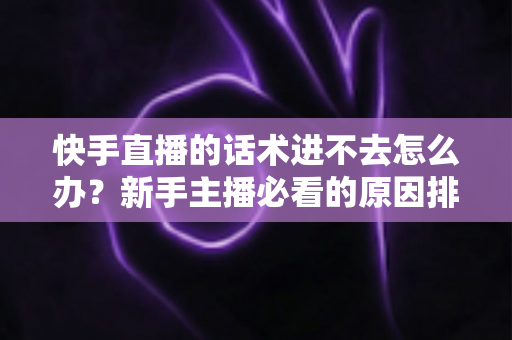 快手直播的话术进不去怎么办?新手主播必看的原因排查与高效突破方案 快手直播的话术进不去怎么办?新手主播必看的原因排查与高效突破方案