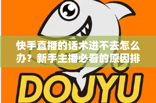 快手直播的话术进不去怎么办?新手主播必看的原因排查与高效突破方案 快手直播的话术进不去怎么办?新手主播必看的原因排查与高效突破方案