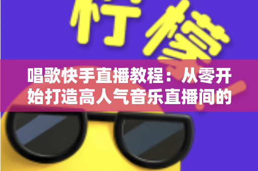 唱歌快手直播教程:从零开始打造高人气音乐直播间的完整指南 唱歌快手直播教程:从零开始打造高人气音乐直播间的完整指南