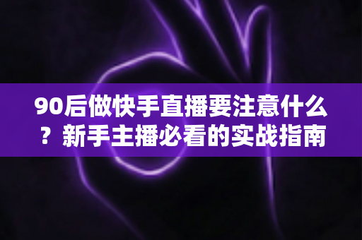 90后做快手直播要注意什么?新手主播必看的实战指南与避坑攻略 90后做快手直播要注意什么?新手主播必看的实战指南与避坑攻略