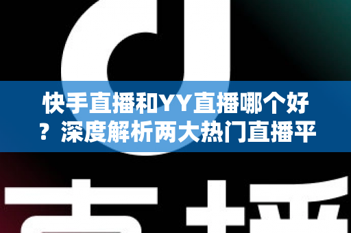 快手直播和YY直播哪个好？深度解析两大热门直播平台助你做出最佳选择