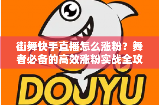 街舞快手直播怎么涨粉?舞者必备的高效涨粉实战全攻略 街舞快手直播怎么涨粉?舞者必备的高效涨粉实战全攻略