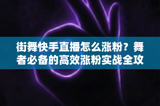 街舞快手直播怎么涨粉？舞者必备的高效涨粉实战全攻略