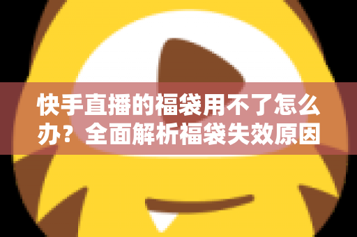 快手直播的福袋用不了怎么办?全面解析福袋失效原因与实用解决方法 快手直播的福袋用不了怎么办?全面解析福袋失效原因与实用解决方法