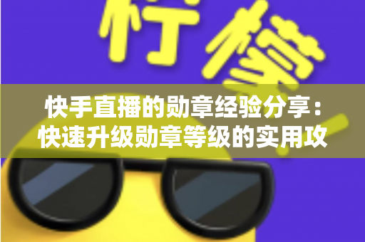 快手直播的勋章经验分享：快速升级勋章等级的实用攻略与心得全解析
