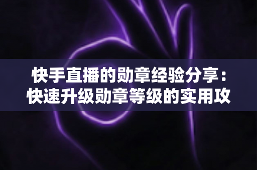 快手直播的勋章经验分享：快速升级勋章等级的实用攻略与心得全解析