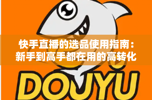 快手直播的选品使用指南:新手到高手都在用的高转化货盘搭建全攻略 快手直播的选品使用指南:新手到高手都在用的高转化货盘搭建全攻略
