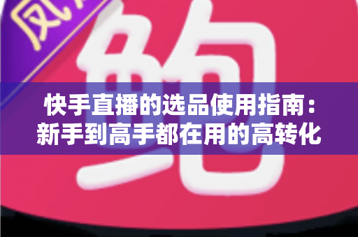 快手直播的选品使用指南:新手到高手都在用的高转化货盘搭建全攻略 快手直播的选品使用指南:新手到高手都在用的高转化货盘搭建全攻略