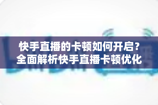 快手直播的卡顿如何开启?全面解析快手直播卡顿优化设置与解决方法 快手直播的卡顿如何开启?全面解析快手直播卡顿优化设置与解决方法