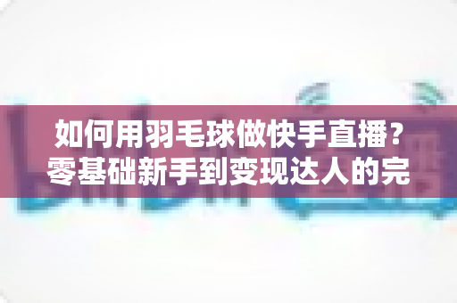 如何用羽毛球做快手直播?零基础新手到变现达人的完整攻略 如何用羽毛球做快手直播?零基础新手到变现达人的完整攻略