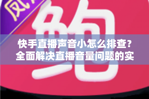 快手直播声音小怎么排查？全面解决直播音量问题的实用指南